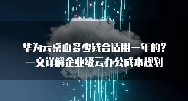 华为云桌面多少钱合适用一年的?一文详解企业级云办公成本规划