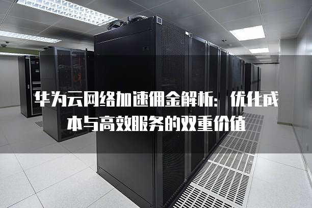 华为云网络加速佣金解析:优化成本与高效服务的双重价值
