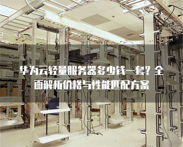 华为云轻量服务器多少钱一套?全面解析价格与性能匹配方案