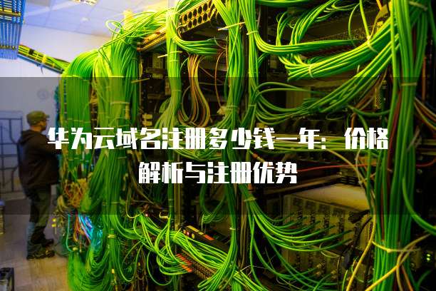 华为云域名注册多少钱一年：价格解析与注册优势