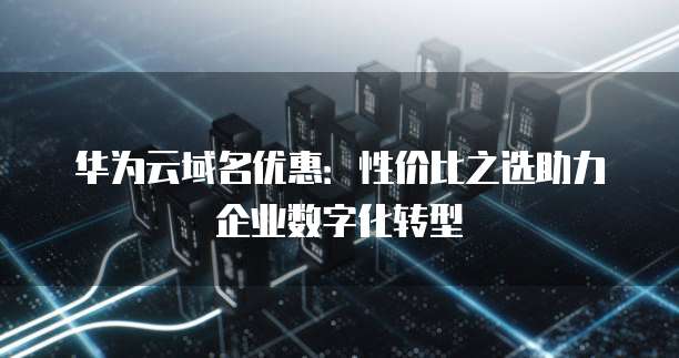 华为云域名优惠:性价比之选助力企业数字化转型