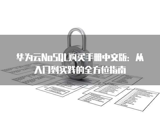 华为云NoSQL购买手册中文版:从入门到实践的全方位指南