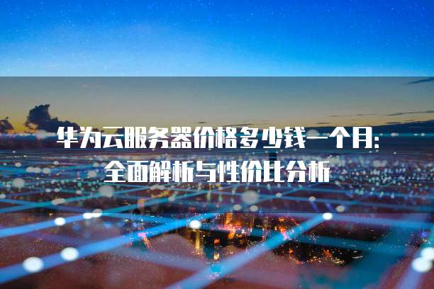 华为云服务器价格多少钱一个月:全面解析与性价比分析