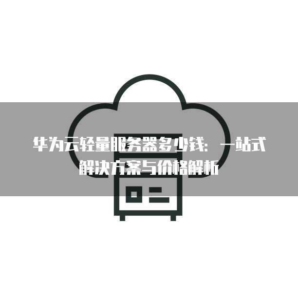 华为云轻量服务器多少钱:一站式解决方案与价格解析