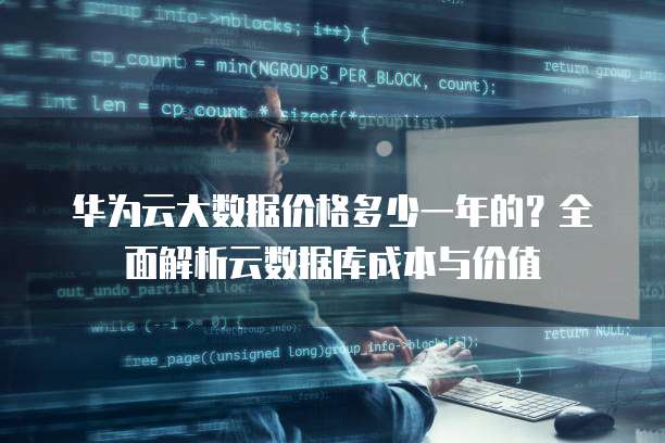 华为云大数据价格多少一年的?全面解析云数据库成本与价值