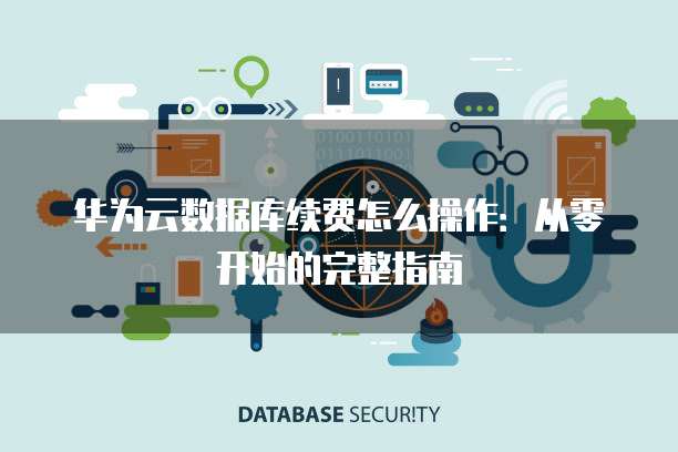 华为云数据库续费怎么操作：从零开始的完整指南