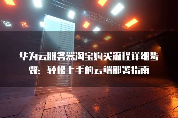 华为云服务器淘宝购买流程详细步骤:轻松上手的云端部署指南