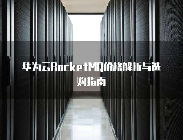 华为云RocketMQ价格解析与选购指南