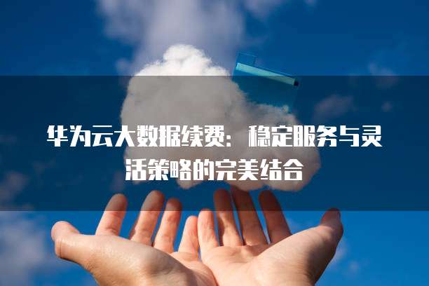 华为云大数据续费:稳定服务与灵活策略的完美结合