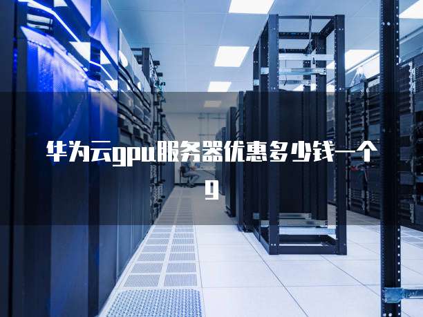 华为云gpu服务器优惠多少钱一个g
