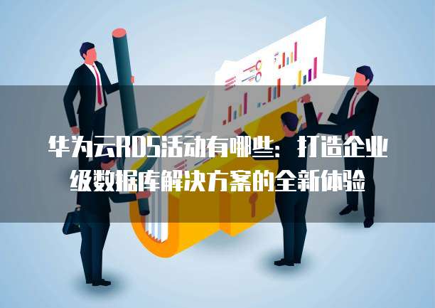 华为云RDS活动有哪些:打造企业级数据库解决方案的全新体验