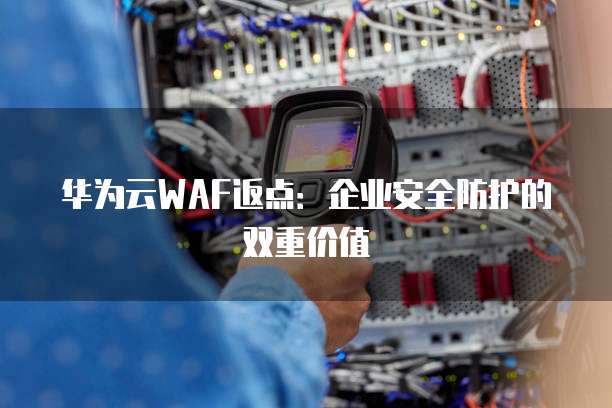 华为云WAF返点:企业安全防护的双重价值