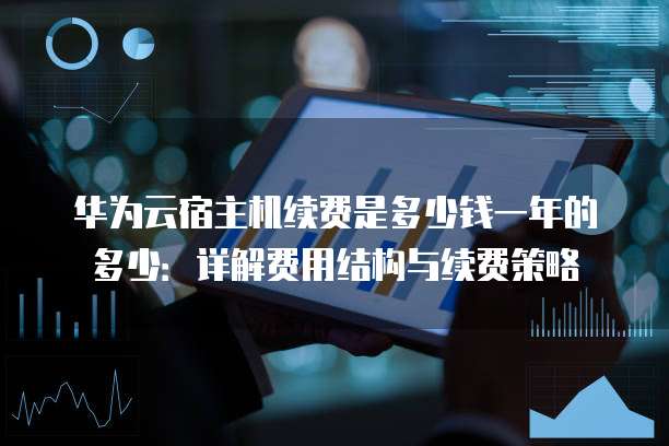 华为云宿主机续费是多少钱一年的多少:详解费用结构与续费策略
