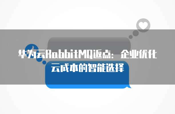 华为云RabbitMQ返点:企业优化云成本的智能选择