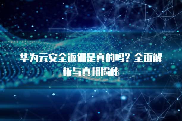 华为云安全返佣是真的吗?全面解析与真相揭秘