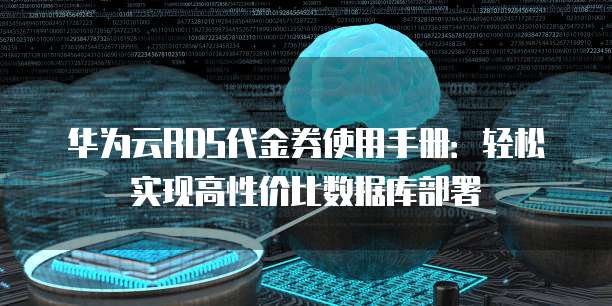 华为云RDS代金券使用手册:轻松实现高性价比数据库部署