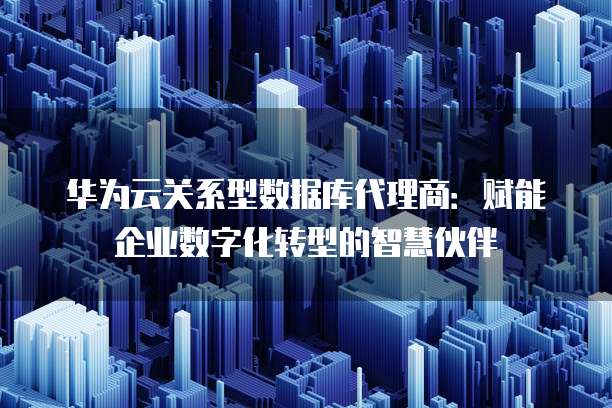 华为云关系型数据库代理商:赋能企业数字化转型的智慧伙伴