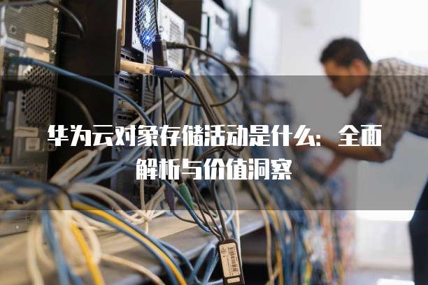 华为云对象存储活动是什么:全面解析与价值洞察