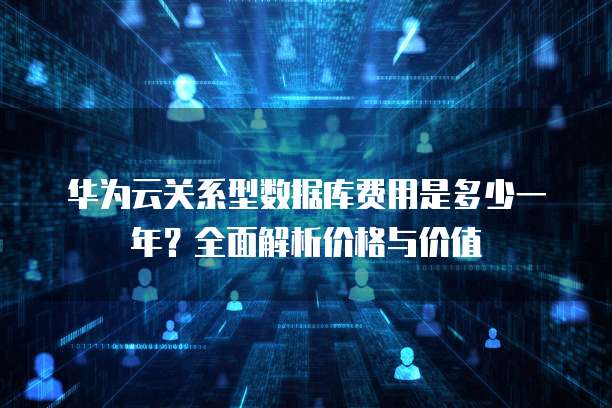华为云关系型数据库费用是多少一年？全面解析价格与价值