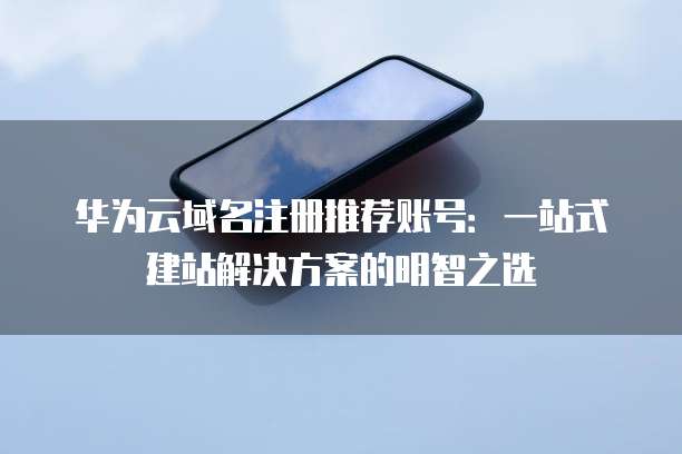 华为云域名注册推荐账号:一站式建站解决方案的明智之选