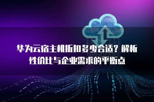华为云宿主机折扣多少合适?解析性价比与企业需求的平衡点