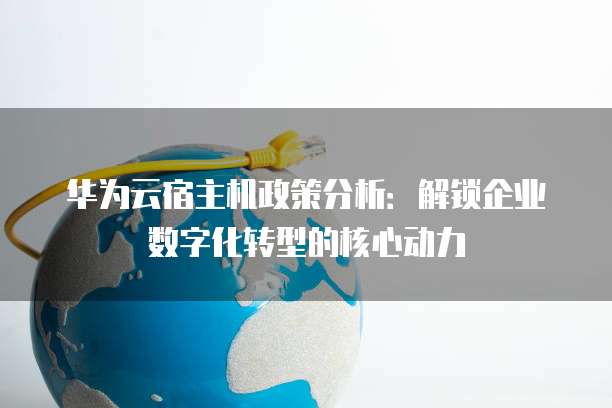 华为云宿主机政策分析:解锁企业数字化转型的核心动力