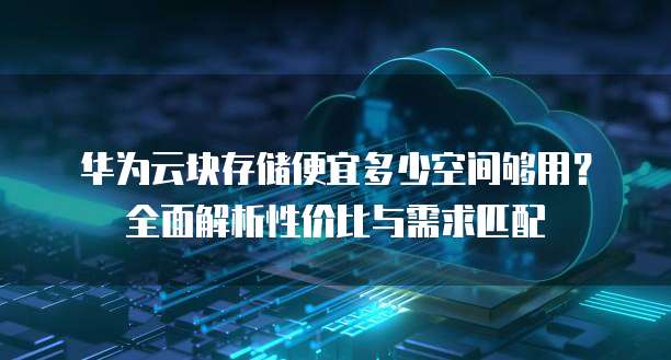 华为云块存储便宜多少空间够用?全面解析性价比与需求匹配