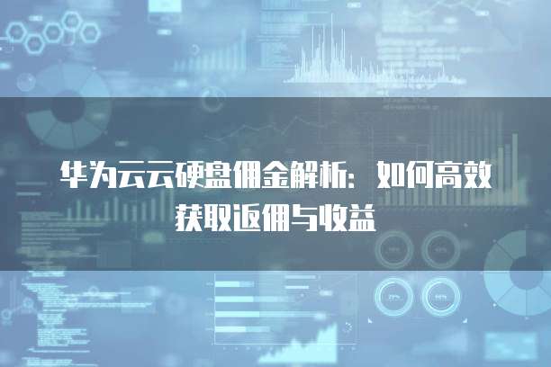 华为云云硬盘佣金解析:如何高效获取返佣与收益