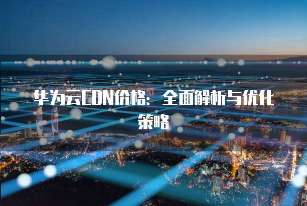 华为云CDN价格:全面解析与优化策略