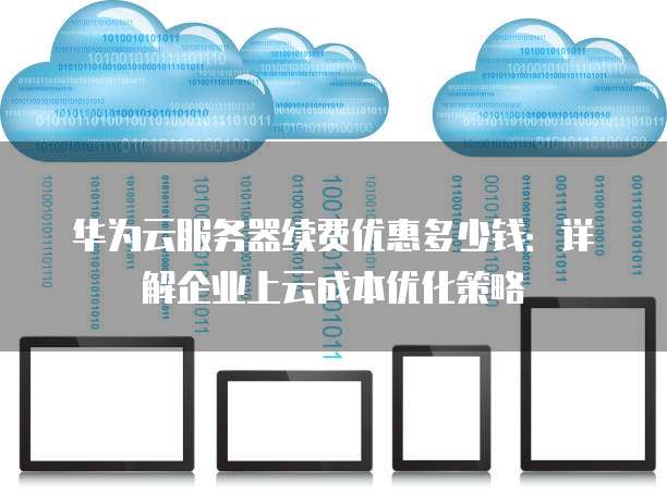 华为云服务器续费优惠多少钱:详解企业上云成本优化策略