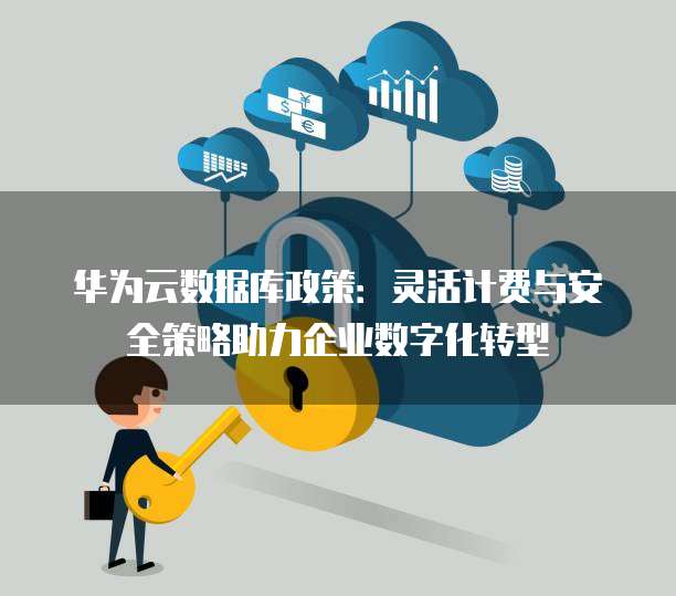 华为云数据库政策:灵活计费与安全策略助力企业数字化转型