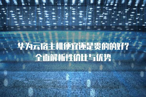 华为云宿主机便宜还是贵的的好?全面解析性价比与优势