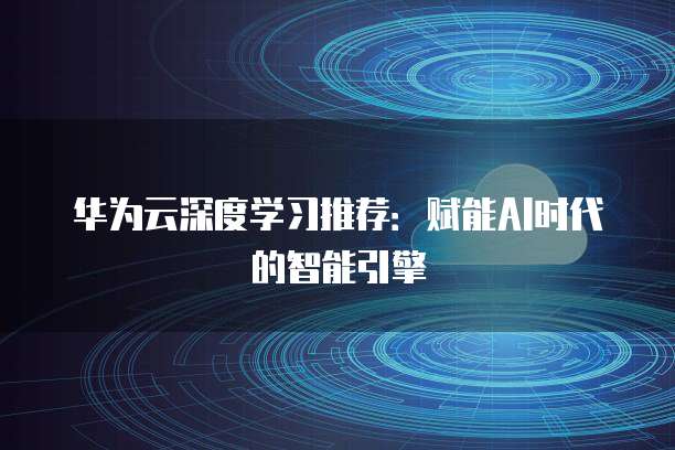 华为云深度学习推荐：赋能AI时代的智能引擎