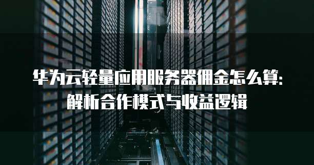 华为云轻量应用服务器佣金怎么算：解析合作模式与收益逻辑