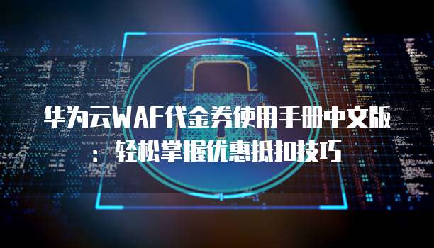 华为云WAF代金券使用手册中文版:轻松掌握优惠抵扣技巧