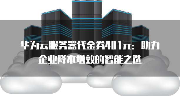 华为云服务器代金券401元：助力企业降本增效的智能之选