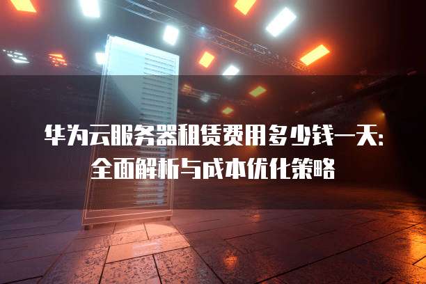 华为云服务器租赁费用多少钱一天:全面解析与成本优化策略
