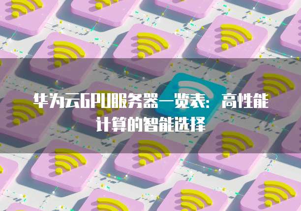 华为云GPU服务器一览表:高性能计算的智能选择