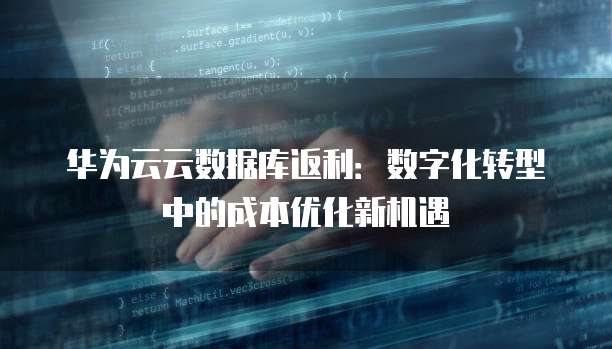 华为云云数据库返利:数字化转型中的成本优化新机遇