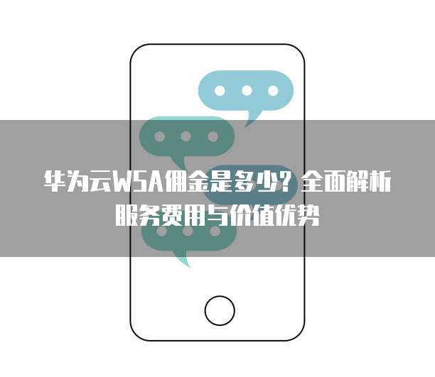 华为云WSA佣金是多少?全面解析服务费用与价值优势