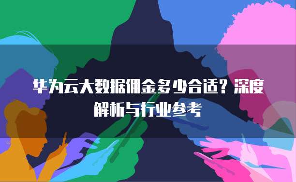 华为云大数据佣金多少合适?深度解析与行业参考