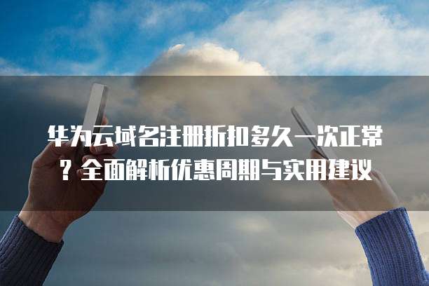 华为云域名注册折扣多久一次正常?全面解析优惠周期与实用建议