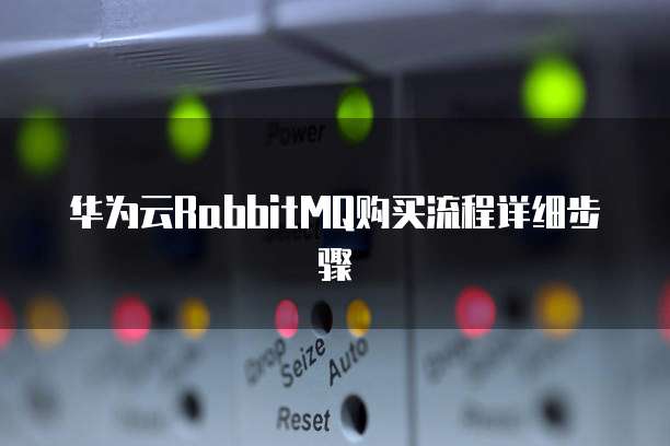 华为云RabbitMQ购买流程详细步骤