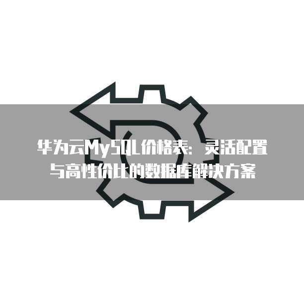 华为云MySQL价格表:灵活配置与高性价比的数据库解决方案