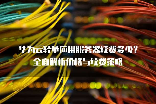 华为云轻量应用服务器续费多少?全面解析价格与续费策略