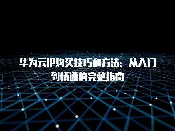 华为云IP购买技巧和方法:从入门到精通的完整指南