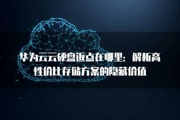 华为云云硬盘返点在哪里:解析高性价比存储方案的隐藏价值