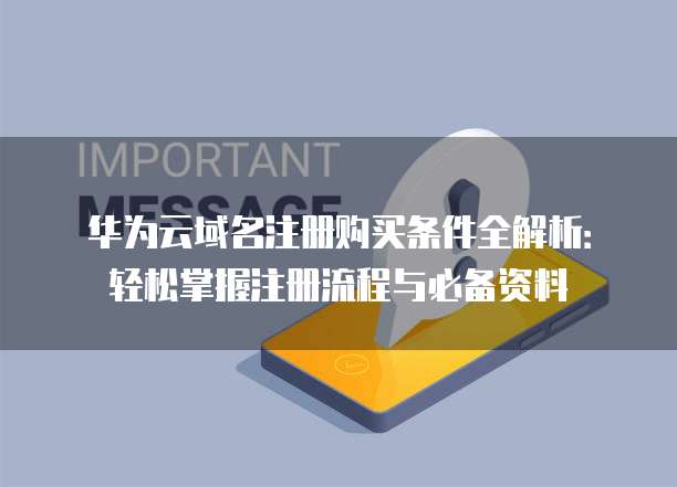 华为云域名注册购买条件全解析:轻松掌握注册流程与必备资料