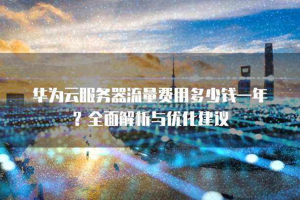 华为云服务器流量费用多少钱一年?全面解析与优化建议