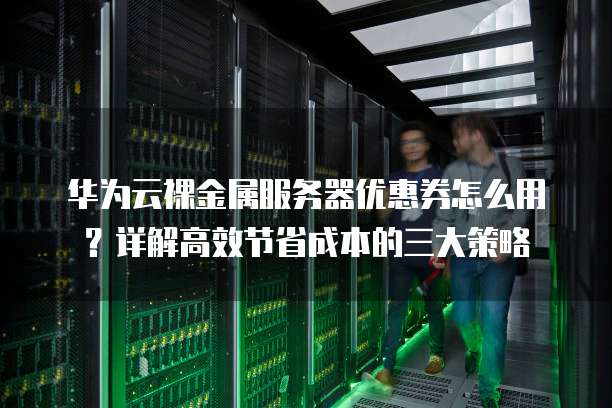 华为云裸金属服务器优惠券怎么用?详解高效节省成本的三大策略
